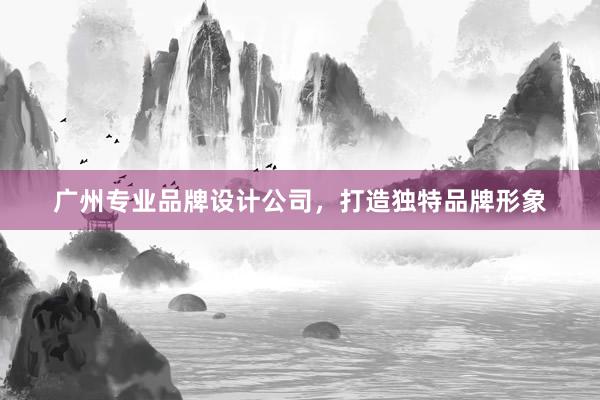 广州专业品牌设计公司，打造独特品牌形象